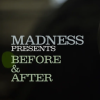Madness presents: Before & After